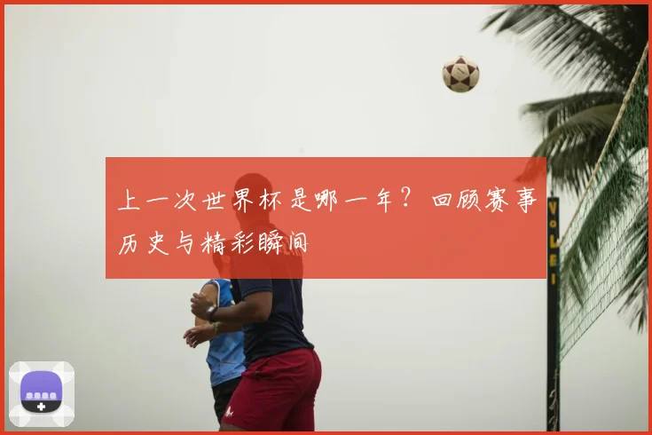 上一次世界杯是哪一年？回顾赛事历史与精彩瞬间