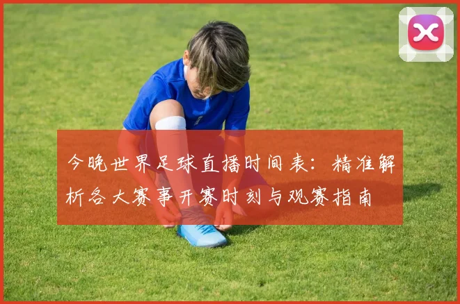 今晚世界足球直播时间表：精准解析各大赛事开赛时刻与观赛指南