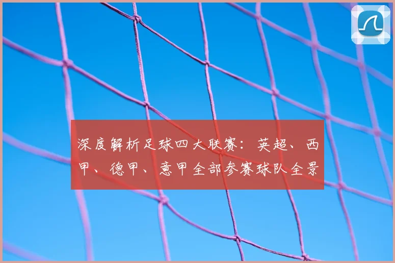 深度解析足球四大联赛：英超、西甲、德甲、意甲全部参赛球队全景图
