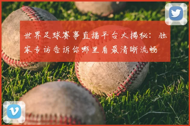 世界足球赛事直播平台大揭秘：独家专访告诉你哪里看最清晰流畅
