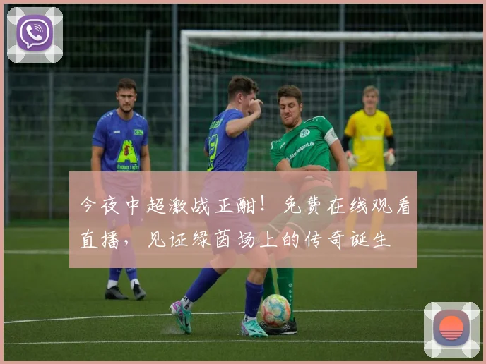 今夜中超激战正酣！免费在线观看直播，见证绿茵场上的传奇诞生