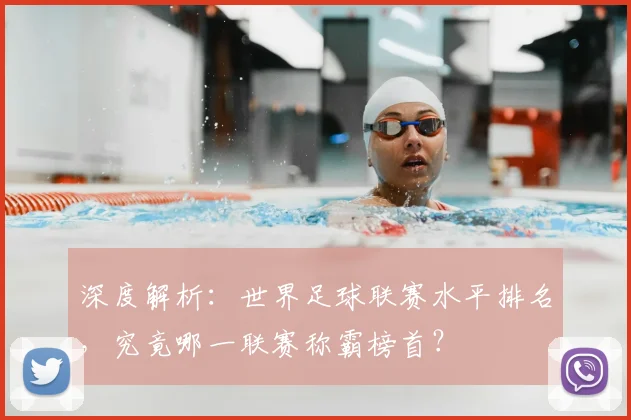 深度解析：世界足球联赛水平排名，究竟哪一联赛称霸榜首？