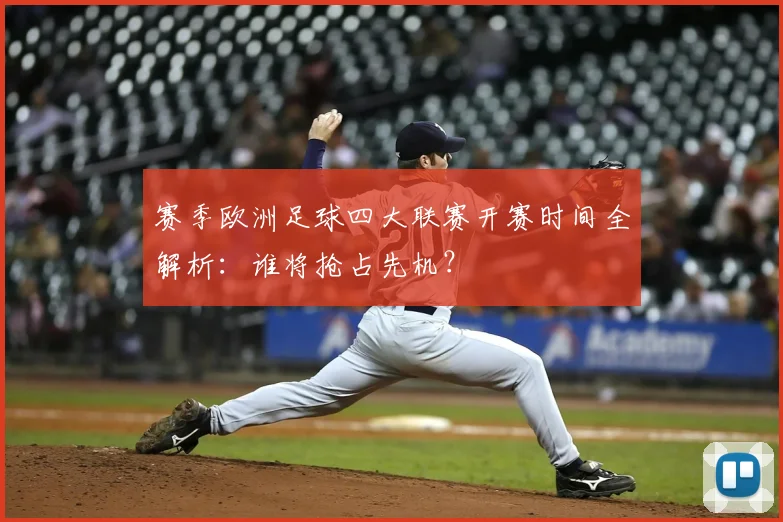 赛季欧洲足球四大联赛开赛时间全解析：谁将抢占先机？