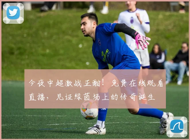 今夜中超激战正酣！免费在线观看直播，见证绿茵场上的传奇诞生