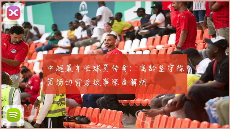 中超最年长球员传奇：高龄坚守绿茵场的背后故事深度解析