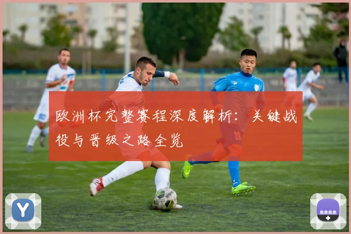 欧洲杯完整赛程深度解析：关键战役与晋级之路全览