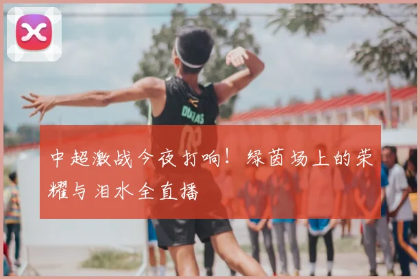 中超激战今夜打响！绿茵场上的荣耀与泪水全直播