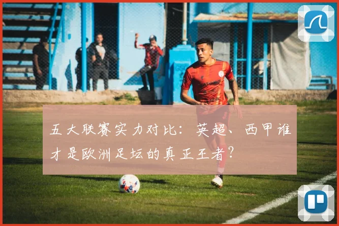 五大联赛实力对比：英超、西甲谁才是欧洲足坛的真正王者？