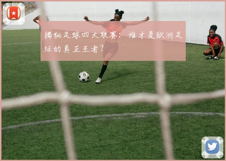 揭秘足球四大联赛：谁才是欧洲足坛的真正王者？