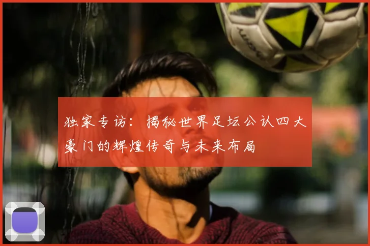 独家专访：揭秘世界足坛公认四大豪门的辉煌传奇与未来布局