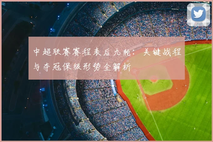 中超联赛赛程表后九轮：关键战程与夺冠保级形势全解析