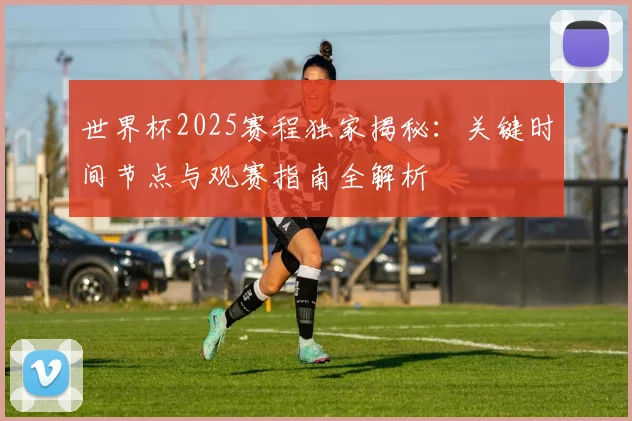世界杯2025赛程独家揭秘：关键时间节点与观赛指南全解析