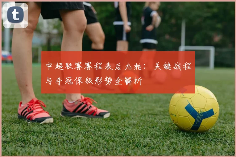 中超联赛赛程表后九轮：关键战程与夺冠保级形势全解析