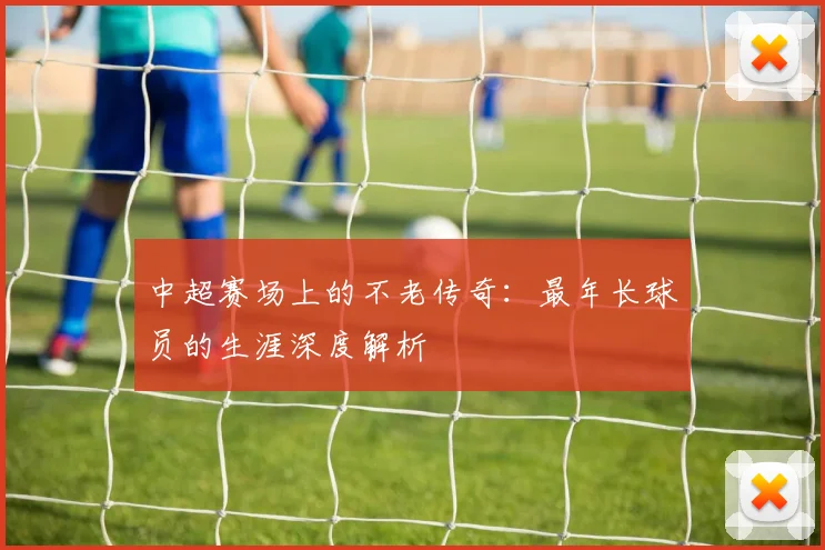 中超赛场上的不老传奇：最年长球员的生涯深度解析