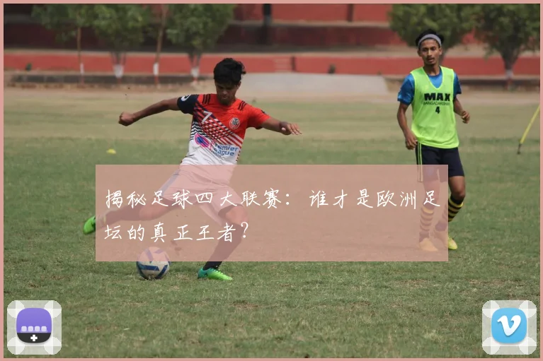 揭秘足球四大联赛：谁才是欧洲足坛的真正王者？