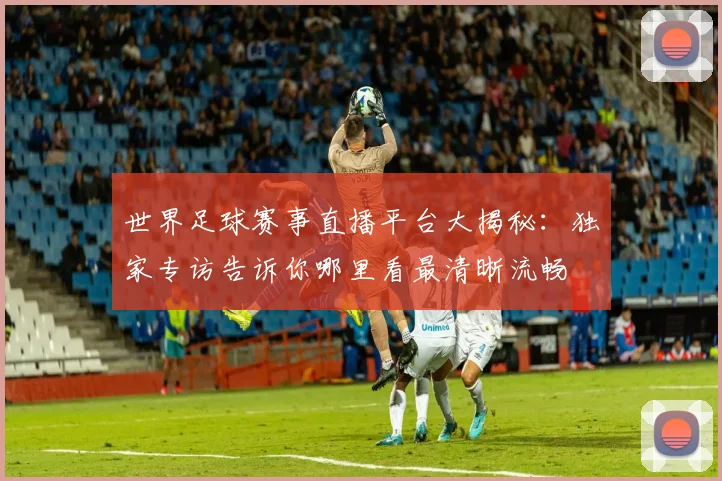 世界足球赛事直播平台大揭秘：独家专访告诉你哪里看最清晰流畅