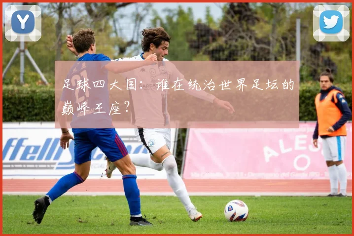 足球四大国：谁在统治世界足坛的巅峰王座？