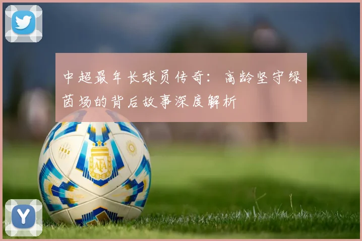 中超最年长球员传奇：高龄坚守绿茵场的背后故事深度解析