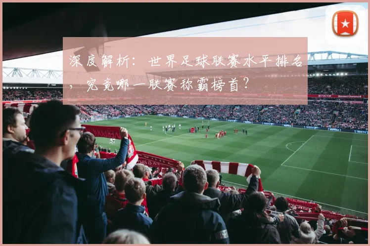 深度解析：世界足球联赛水平排名，究竟哪一联赛称霸榜首？