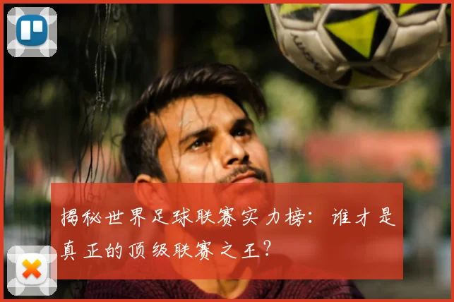 揭秘世界足球联赛实力榜：谁才是真正的顶级联赛之王？