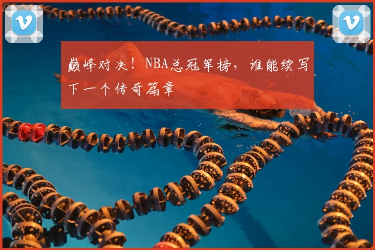 巅峰对决！NBA总冠军榜，谁能续写下一个传奇篇章