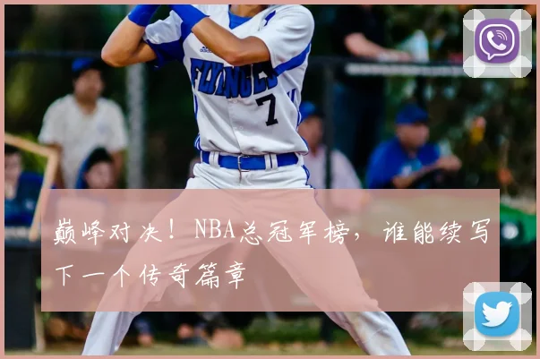 巅峰对决！NBA总冠军榜，谁能续写下一个传奇篇章