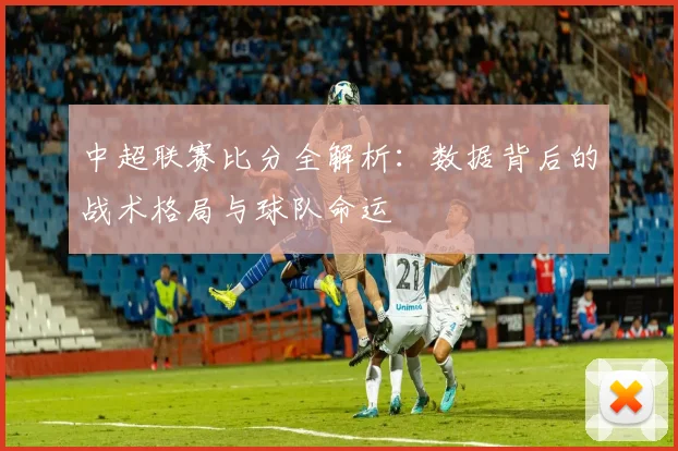 中超联赛比分全解析：数据背后的战术格局与球队命运