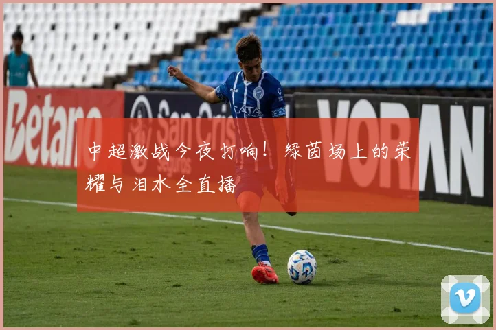中超激战今夜打响！绿茵场上的荣耀与泪水全直播
