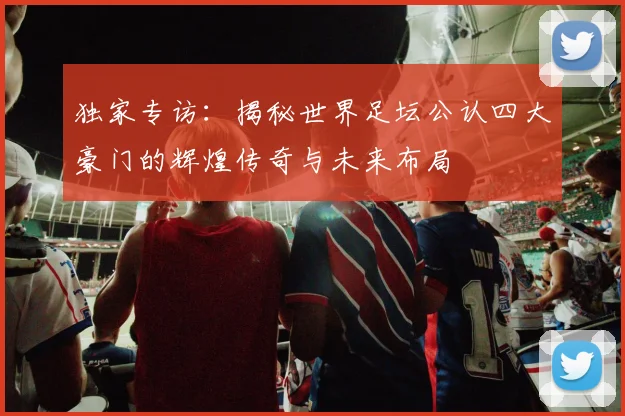 独家专访：揭秘世界足坛公认四大豪门的辉煌传奇与未来布局