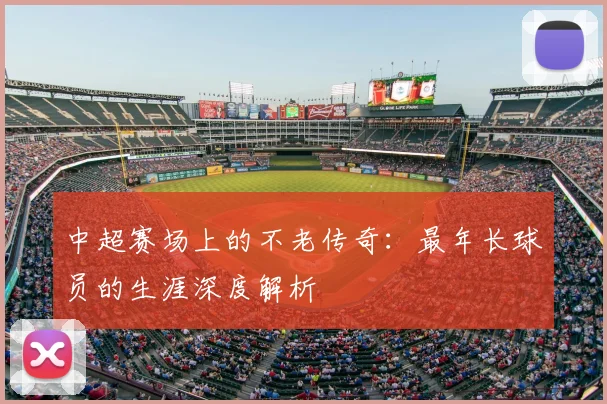 中超赛场上的不老传奇：最年长球员的生涯深度解析