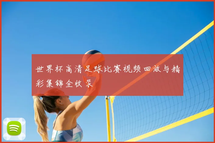 世界杯高清足球比赛视频回放与精彩集锦全收录
